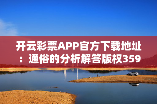 开云彩票APP官方下载地址：通俗的分析解答版权3595.ISO.714