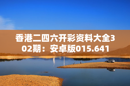 香港二四六开彩资料大全302期：安卓版015.641