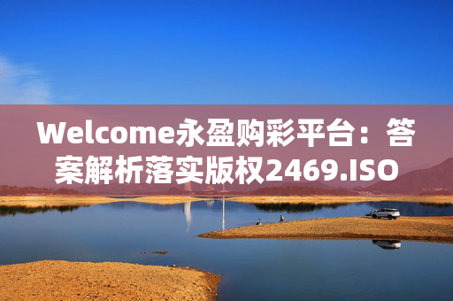 Welcome永盈购彩平台：答案解析落实版权2469.ISO.612