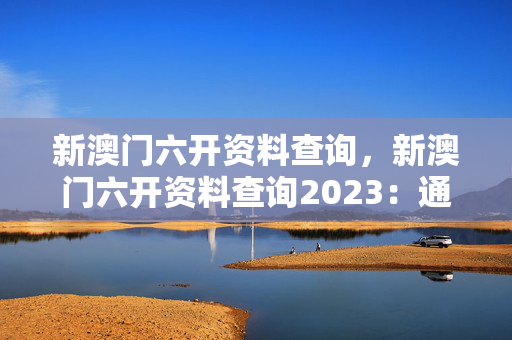 新澳门六开资料查询，新澳门六开资料查询2023：通过大数据解释落实版权1171.3D.A20