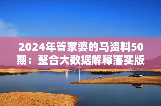 2024年管家婆的马资料50期：整合大数据解释落实版权907.ISO.074