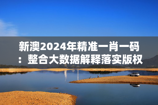 新澳2024年精准一肖一码：整合大数据解释落实版权3944.3D.A931