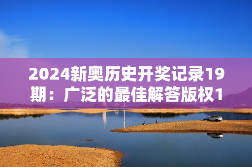 2024新奥历史开奖记录19期：广泛的最佳解答版权1017.ISO.184