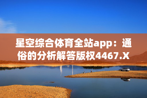 星空综合体育全站app：通俗的分析解答版权4467.XM0.276