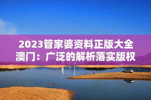 2023管家婆资料正版大全澳门：广泛的解析落实版权397.XM0.22