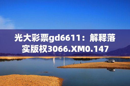 光大彩票gd6611：解释落实版权3066.XM0.147