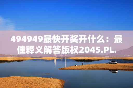 494949最快开奖开什么：最佳释义解答版权2045.PL.162