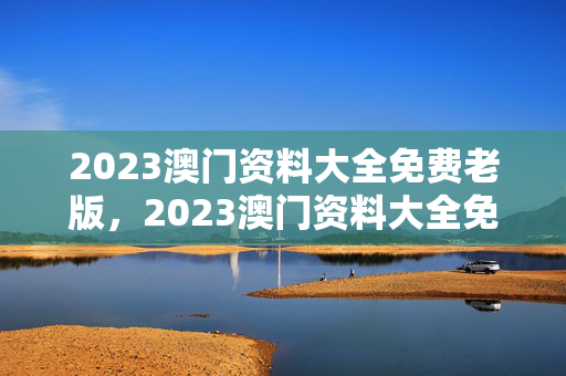 2023澳门资料大全免费老版，2023澳门资料大全免费老版绝杀料：精选解释落实版权344.APP.21