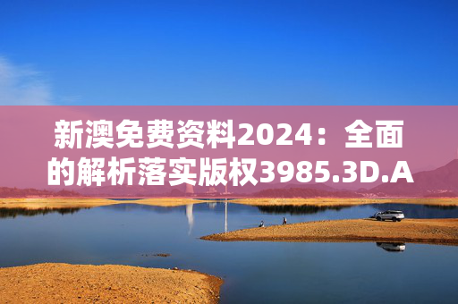 新澳免费资料2024：全面的解析落实版权3985.3D.A972