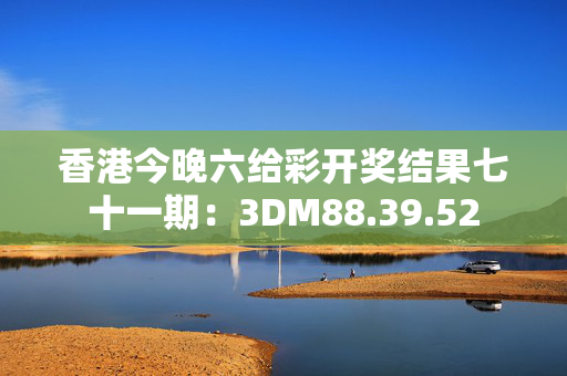 香港今晚六给彩开奖结果七十一期：3DM88.39.52