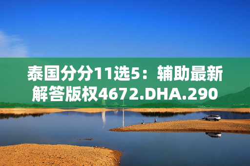 泰国分分11选5：辅助最新解答版权4672.DHA.290