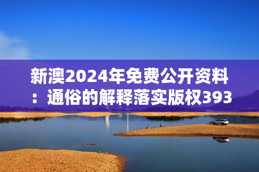 新澳2024年免费公开资料：通俗的解释落实版权3935.3D.A922