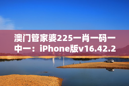 澳门管家婆225一肖一码一中一：iPhone版v16.42.26