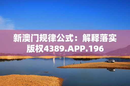 新澳门规律公式：解释落实版权4389.APP.196