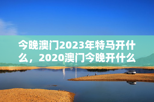 今晚澳门2023年特马开什么，2020澳门今晚开什么特：通俗的最新解答版权940.ISO.107