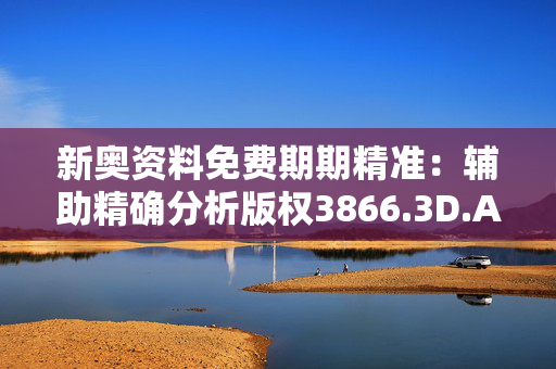 新奥资料免费期期精准：辅助精确分析版权3866.3D.A853