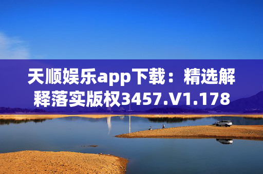 天顺娱乐app下载：精选解释落实版权3457.V1.178