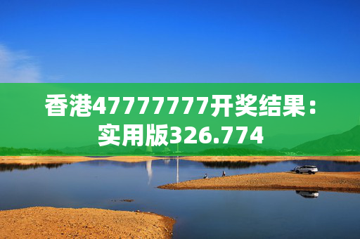 香港47777777开奖结果：实用版326.774