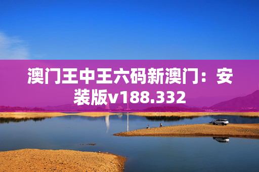 澳门王中王六码新澳门：安装版v188.332