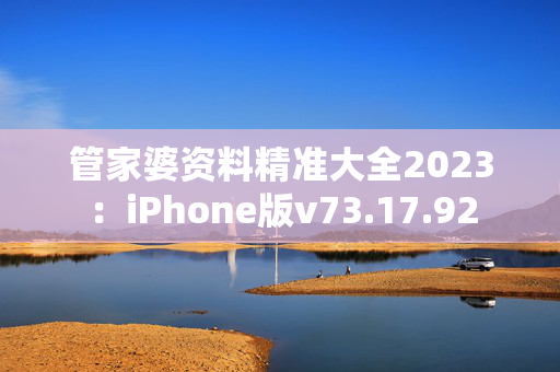 管家婆资料精准大全2023：iPhone版v73.17.92