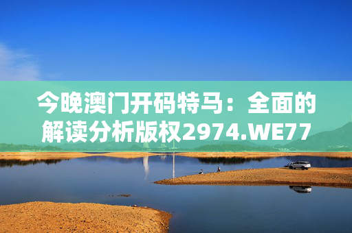 今晚澳门开码特马：全面的解读分析版权2974.WE77