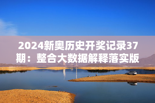 2024新奥历史开奖记录37期：整合大数据解释落实版权1020.ISO.187