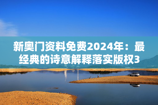 新奥门资料免费2024年：最经典的诗意解释落实版权3915.3D.A902