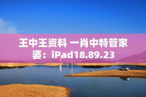 王中王资料 一肖中特管家婆：iPad18.89.23