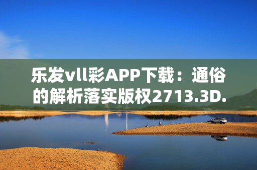 乐发vll彩APP下载：通俗的解析落实版权2713.3D.A631