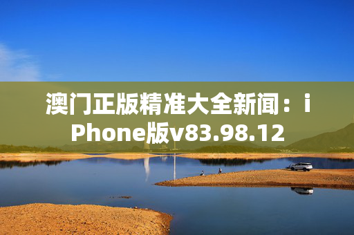 澳门正版精准大全新闻：iPhone版v83.98.12