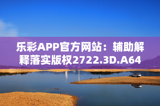 乐彩APP官方网站：辅助解释落实版权2722.3D.A640