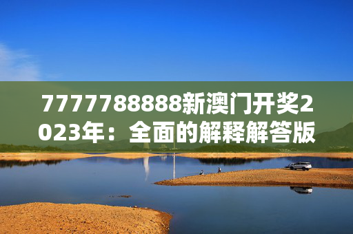 7777788888新澳门开奖2023年：全面的解释解答版权2160.V1.143