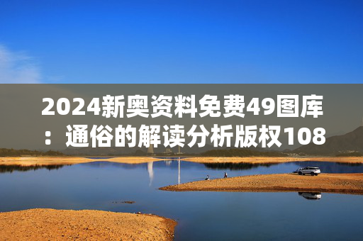 2024新奥资料免费49图库：通俗的解读分析版权1082.ISO.249