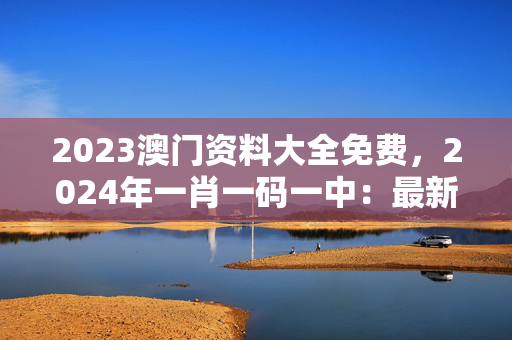 2023澳门资料大全免费，2024年一肖一码一中：最新诗意解释落实版权345.APP.22