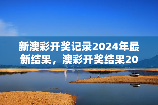 新澳彩开奖记录2024年最新结果，澳彩开奖结果2021年：老师精选解释落实版权1110.ISO.277