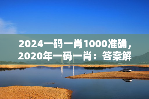 2024一码一肖1000准确，2020年一码一肖：答案解析落实版权353.APP.30