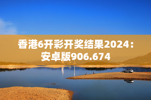 香港6开彩开奖结果2024：安卓版906.674