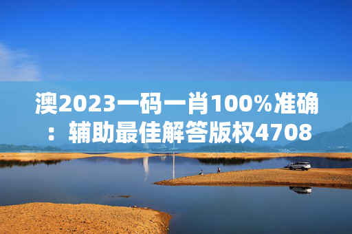 澳2023一码一肖100%准确：辅助最佳解答版权4708.PL.335