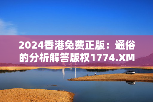 2024香港免费正版：通俗的分析解答版权1774.XM0.127