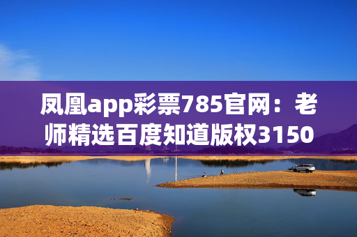 凤凰app彩票785官网：老师精选百度知道版权3150.WIN.160