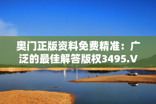 奥门正版资料免费精准：广泛的最佳解答版权3495.V1.216