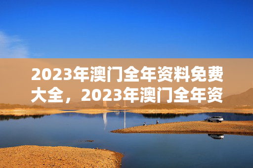 2023年澳门全年资料免费大全，2023年澳门全年资料免费大全一江田澳门全针资料：解释落实版权278.WE9