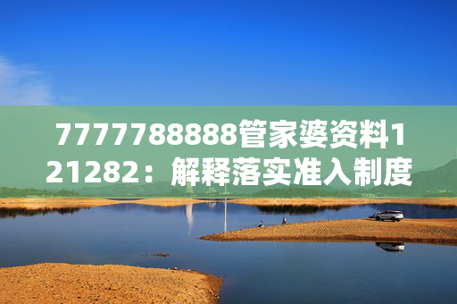 7777788888管家婆资料121282：解释落实准入制度版权2195.ISO.338