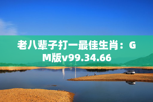 老八辈子打一最佳生肖：GM版v99.34.66