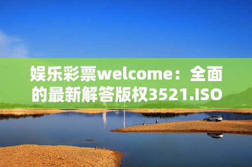 娱乐彩票welcome：全面的最新解答版权3521.ISO.640