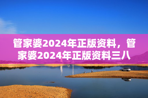 管家婆2024年正版资料，管家婆2024年正版资料三八手：整合大数据解释落实版权1857.CC.76