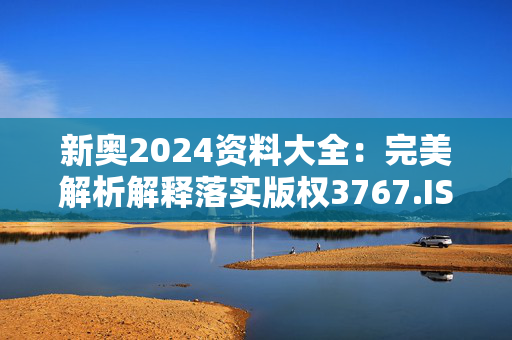 新奥2024资料大全：完美解析解释落实版权3767.ISO.886