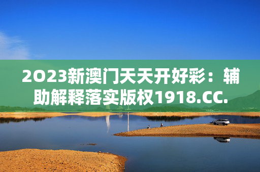 2O23新澳门天天开好彩：辅助解释落实版权1918.CC.137