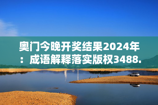 奥门今晚开奖结果2024年：成语解释落实版权3488.V1.209