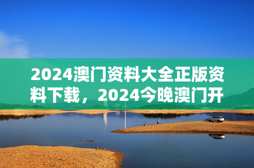 2024澳门资料大全正版资料下载，2024今晚澳门开什么号码：广泛的解读分析版权650.DHA.66